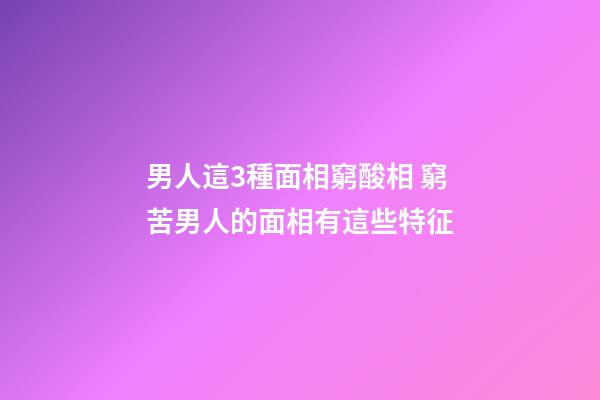 男人這3種面相窮酸相 窮苦男人的面相有這些特征